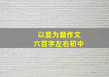 以爱为题作文六百字左右初中