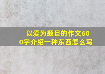 以爱为题目的作文600字介绍一种东西怎么写