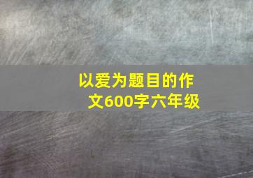 以爱为题目的作文600字六年级