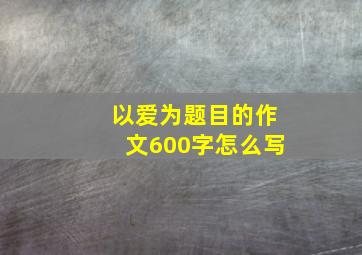 以爱为题目的作文600字怎么写