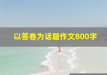 以答卷为话题作文800字