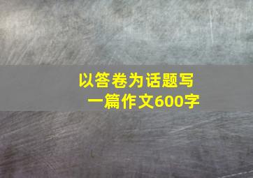 以答卷为话题写一篇作文600字