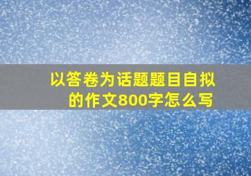 以答卷为话题题目自拟的作文800字怎么写