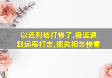 以色列被打惨了,接连遭到远程打击,损失相当惨重