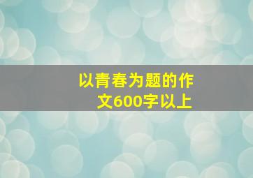 以青春为题的作文600字以上