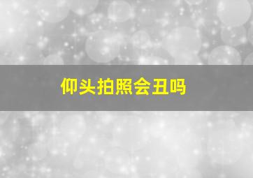 仰头拍照会丑吗