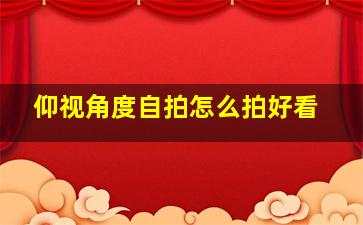 仰视角度自拍怎么拍好看