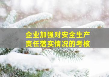 企业加强对安全生产责任落实情况的考核