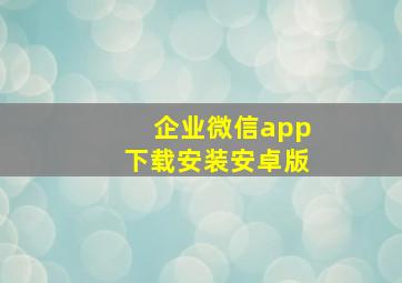 企业微信app下载安装安卓版