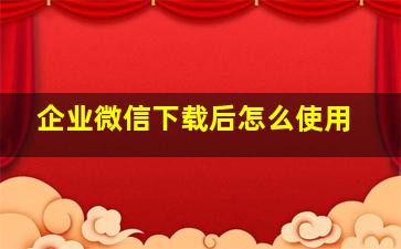 企业微信下载后怎么使用