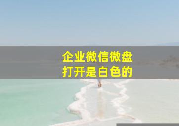 企业微信微盘打开是白色的