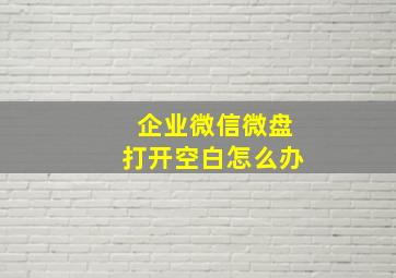 企业微信微盘打开空白怎么办