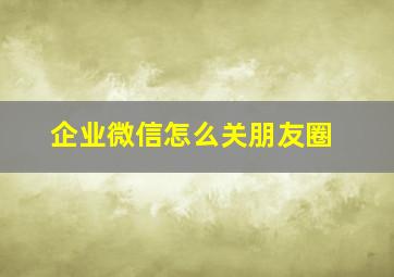 企业微信怎么关朋友圈