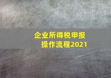 企业所得税申报操作流程2021