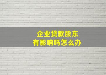 企业贷款股东有影响吗怎么办