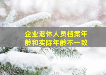 企业退休人员档案年龄和实际年龄不一致