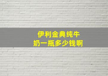 伊利金典纯牛奶一瓶多少钱啊