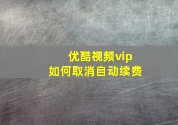 优酷视频vip如何取消自动续费