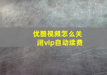 优酷视频怎么关闭vip自动续费