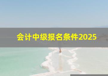 会计中级报名条件2025