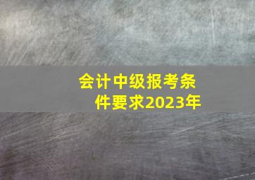 会计中级报考条件要求2023年