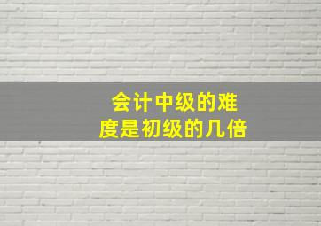 会计中级的难度是初级的几倍