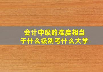 会计中级的难度相当于什么级别考什么大学