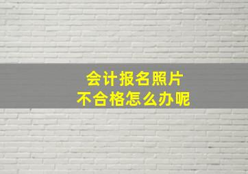 会计报名照片不合格怎么办呢