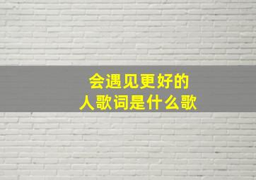 会遇见更好的人歌词是什么歌