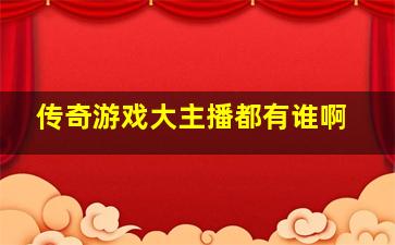 传奇游戏大主播都有谁啊