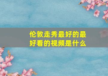 伦敦走秀最好的最好看的视频是什么