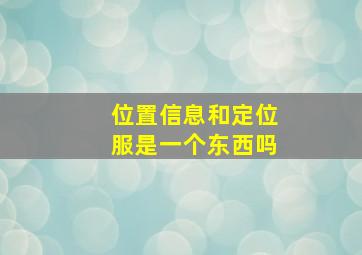 位置信息和定位服是一个东西吗