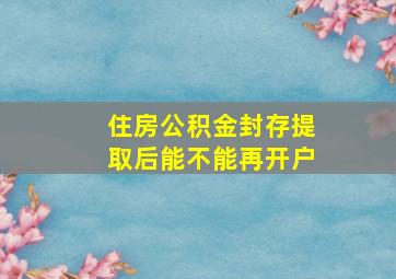 住房公积金封存提取后能不能再开户