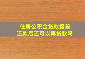 住房公积金贷款提前还款后还可以再贷款吗