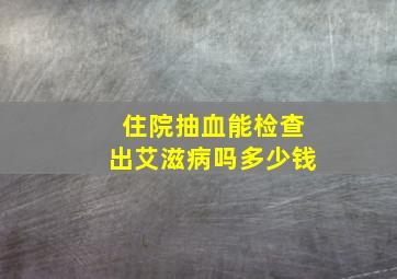 住院抽血能检查出艾滋病吗多少钱