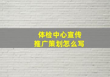 体检中心宣传推广策划怎么写