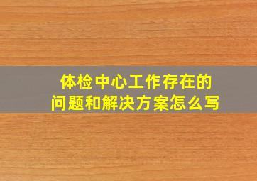 体检中心工作存在的问题和解决方案怎么写