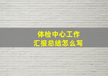 体检中心工作汇报总结怎么写