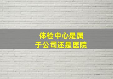 体检中心是属于公司还是医院