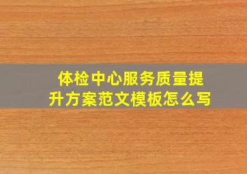 体检中心服务质量提升方案范文模板怎么写