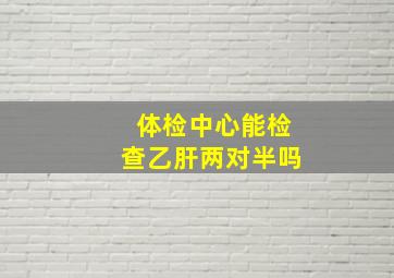 体检中心能检查乙肝两对半吗