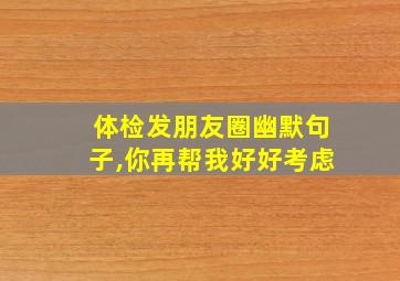 体检发朋友圈幽默句子,你再帮我好好考虑