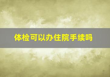 体检可以办住院手续吗