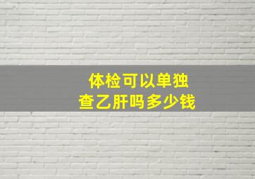 体检可以单独查乙肝吗多少钱