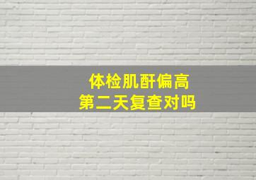 体检肌酐偏高第二天复查对吗