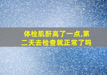 体检肌酐高了一点,第二天去检查就正常了吗