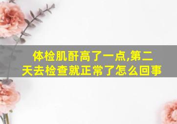 体检肌酐高了一点,第二天去检查就正常了怎么回事