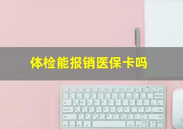 体检能报销医保卡吗