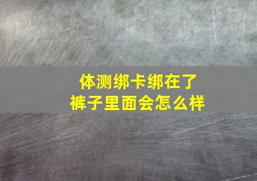 体测绑卡绑在了裤子里面会怎么样