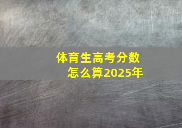 体育生高考分数怎么算2025年